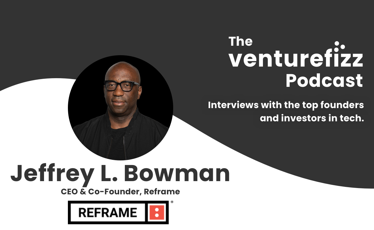 The VentureFizz Podcast: Jeffrey L. Bowman - CEO & Co-Founder of Reframe banner image